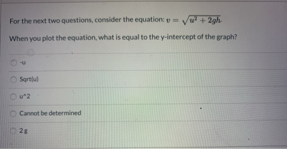 For the next two questions, consider the equation: V = Vu2 + 2gh When you plot the equation, what is equal to the y-intercept