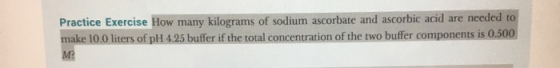 Practice Exercise How many kilograms of sodium ascorbate and ascorbic acid are needed to make 10.0 liters of pH 4.25 buffer i
