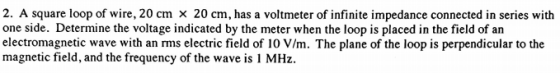 2. A square loop of wire, 20 cm x 20 cm, has a voltmeter of infinite impedance connected in series with one side. Determine t