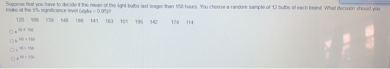 Suppose that you have to decide if the mean of the light bulbs last longer than 150 hours. You choose a random sample of 12 b