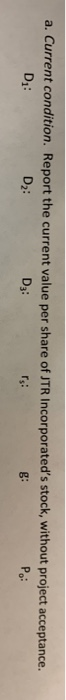 a. Current condition. Report the current value per share of JTR Incorporateds stock, without project acceptance. Di: D2: D3: