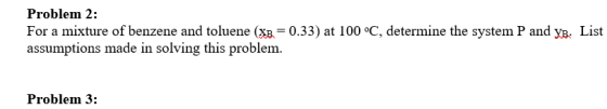 Problem 2: For a mixture of benzene and toluene (XA-0.33) at l 00 °C, determine the system P and assumptions made in solving this problem. List Problem 3: