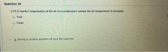 Question 30 L03 (1 mark) Compression of the air in a compressor causes the air temperature to increase. True False > Moving to another question will save this response