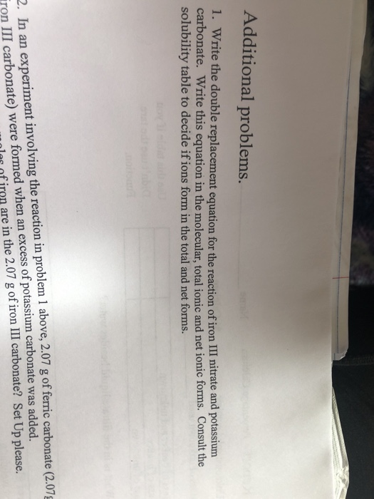 Additional problems. 1. Write the double replacement equation for the reaction of iron III nitrate and potassium carbonate. W