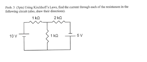 Prob. 3 (5pts) Using Kirchhoffs Laws, find the current through each of the resistances in the following circuit (also, draw their directions) 1 kQ 10 V