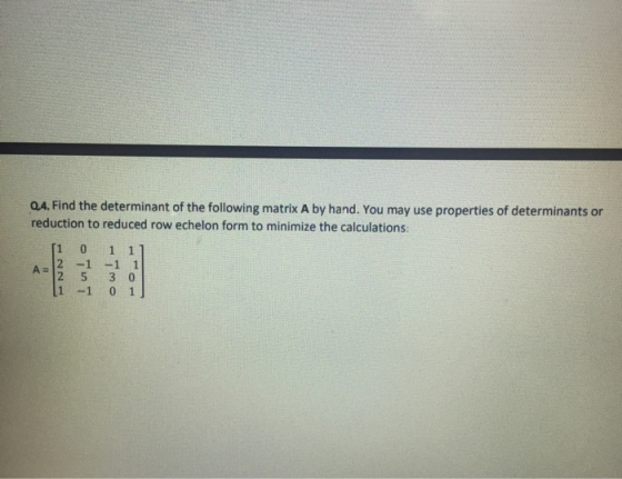 Q4. Find the determinant of the following matrix A by hand. You may use properties of determinants or reduction to reduced ro