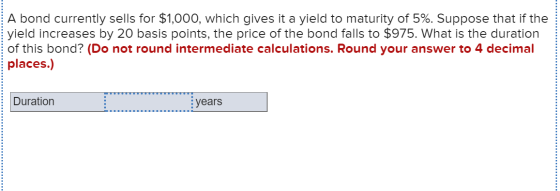 A bond currently sells for $1,000, which gives it a yield to maturity of 5%. Suppose that if the yield increases by 20 basis