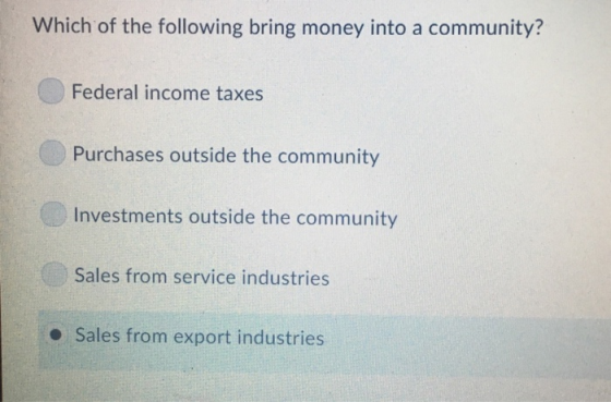 Which of the following bring money into a community? Federal income taxes Purchases outside the community Investments outside the community Sales from service industries - Sales from export industries