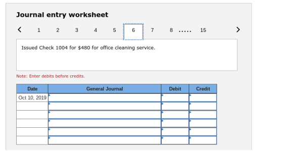 Journal entry worksheet <1234516 78 Issued Check 1004 for $480 for office cleaning service. 15 Note: Enter debits before credits. Date General Journal Debit Credit Oct 10, 2019