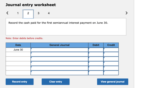 Journal entry worksheet < 1 N 3 4 > Record the cash paid for the first semiannual interest payment on June 30. Note: Enter de
