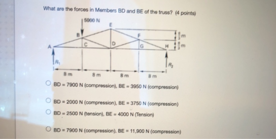 What are the forces in Members BD and BE of the truss? (4 points) 5000 N m С G m 8 m 8m 8 m 8 m OBD = 7900 N (compression), B