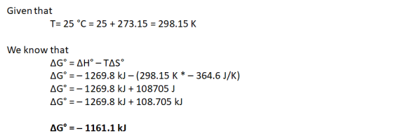 Given that T= 25 °C = 25 + 273.15 = 298.15 K We know that AG° = AH – TAS° AG° = - 1269.8 kJ – (298.15 K * - 364.6 J/K) AG° =