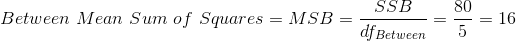 Between\ Mean\ Sum\ of\ Squares=MSB=\frac{SSB}{df_{Between}}=\frac{80}{5}=16