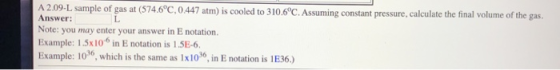 A2.09-L sample of gas at (574.6°C. 0.447 atm) is cooled to 310.6°C. Assuming constant pressure, calculate the final volume of