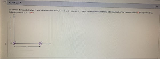 D Question 19 2 pts As shown in the figure below, two long parallel wires (1 and 2) carry currents of 11 - 16 A and 12 - 76 A