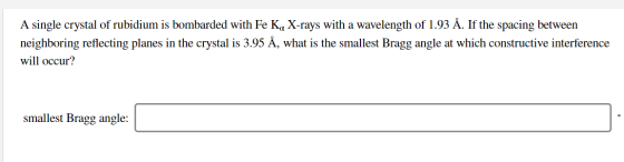 A single crystal of rubidium is bombarded with Fe KQ X-rays with a wavelength of 1.93 Å. If the spacing between neighboring r