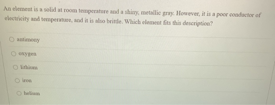 An element is a solid at room temperature and a shiny, metallic gray. However, it is a poor conductor of electricity and temp
