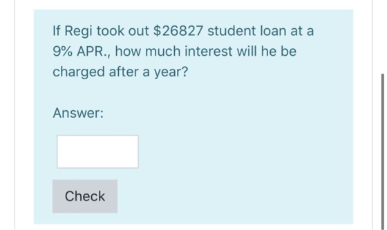 If Regi took out $26827 student loan at a 9% APR., how much interest will he be charged after a year? Answer: Check