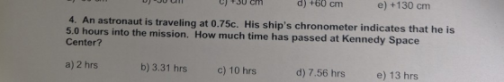 d +60 cm e) +130 cm 4. An astronaut is traveling at 0.75c. His ships chronometer indicates that he is 5.0 hours into the mis
