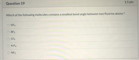 Question 19 1.5 pts Which of the following molecules contains a smallest bond angle between two fluorine atoms? SiF4 BF3 Oo o
