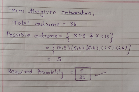 From the given Information, Total outcome = 36 Possible outcome = { x>9 $ x< 13} = $15.5) (516) (6-4), (6,5),(66)7 - S Requir