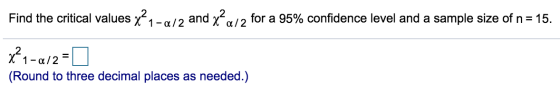 Find the critical values x? 1 -a/2 and x? Q/2 for a 95% confidence level and a sample size of n = 15. x²1-a12 = (Round to thr