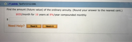 d-1 points TanFin12 5.2.006 Find the amount (future value) of the ordinary annuity. (Round your answer to the nearest cent.) $650/month for 16 years at 8%/year compounded monthly Need Help? RaitWateh t Watch It