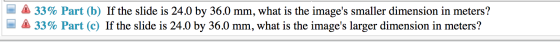 A 33% Part (b) If the slide is 24.0 by 36.0 mm, what is the images smaller dimension in meters? 4 33% Part (c) If the slide