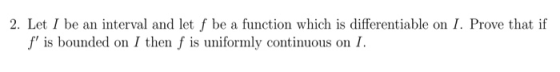 2. Let I be an interval and let f be a function which is differentiable on I. Prove that if f is bounded on I then f is unif