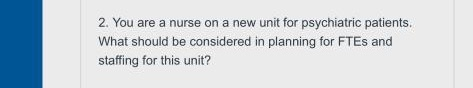 2. You are a nurse on a new unit for psychiatric patients. What should be considered in planning for FTES and staffing for th