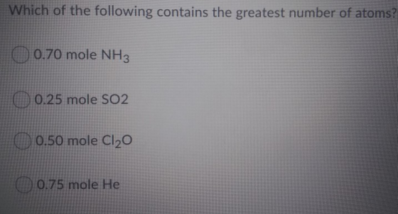 Which of the following contains the greatest number of atoms? 0 0.70 mole NH3 O 0.25 mole SO2 0 0.50 mole Cl20 0.75 mole He