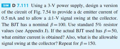 SIM D 7.111 Using a 3-V power supply, design a version of the circuit of Fig. 7.54 to provide a dc emitter current of 0.5 mA