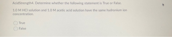 Acid Strength4. Determine whether the following statement is True or False. 1.0 M HCl solution and 1.0 M acetic acid solution