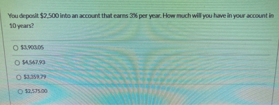 You deposit $2,500 into an account that earns 3% per year. How much will you have in your account in 10 years? O $3,903.05 $4
