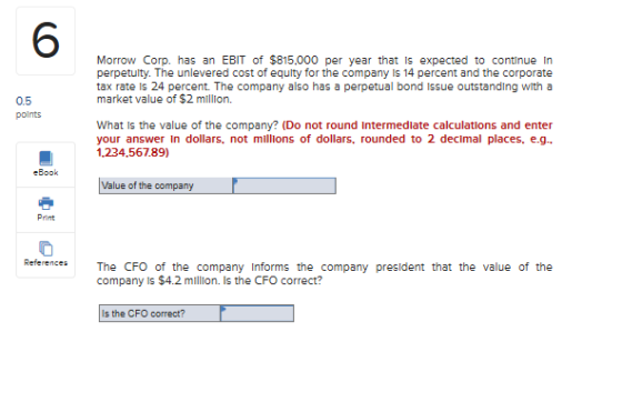 Morrow Corp. has an EBIT of $815.000 per year that is expected to continue in perpetuity. The unlevered cost of equity for th