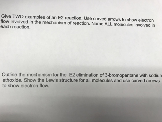 Give TWO examples of an E2 reaction. Use curved arrows to show electron flow involved in the mechanism of reaction. Name ALL molecules involved in each reaction. Outline the mechanism for the E2 elimination of 3-bromopentane with sodium ethoxide. Show the Lewis structure for all molecules and use curved arrows to show electron flow.