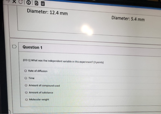 Diameter: 12.4 mm Diameter: 5.4 mm Question 1 (CO 1) What was the independent variable in this experiment? (3 points) Rate of