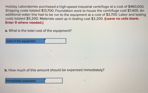 Holiday Laboratories purchased a high-speed industrial centrifuge at a cost of $460,000. Shipping costs totaled $13,700. Foun