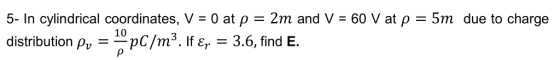 5-in cylindrical coordinates, V = 0 at ρ = 2m and V-60 V at ρ = 5m due to charge distribution py 10 pC/m3.Ier 3.6, find E.