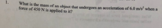 1. What is the mass of an object that undergoes an acceleration of 6.0 m/s when a force of 450 N is applied to it?