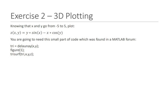 Exercise 2- 3D Plotting Knowing that x and y go from -5 to 5, plot: z(x,y)y sin(x) -x cos(y) You are going to need this small part of code which was found in a MATLAB forum: tri - delaunay(x,y); figure(1); trisurf(tri,x,y,z);
