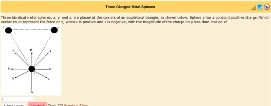 Three Charged Metal Spheres Three identical metal spheres, x, y, and z, are placed at the corners of an equilateral triangle, as shown below. Sphere z has a constant positive charge. Which vector could represent the force on z, when x is positive and y is negative, with the magnitude of the charge on y less than that on x?