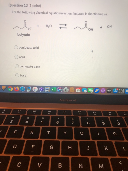 Question 13 (1 point) For the following chemical equation/reaction, butyrate is functioning as: H2O sich OH ТОН butyrate O co
