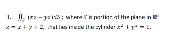 3. Sss (xz – yz)ds; where S is portion of the plane in R3 z = x + y + 2, that lies inside the cylinder x2 + y2 = 1.