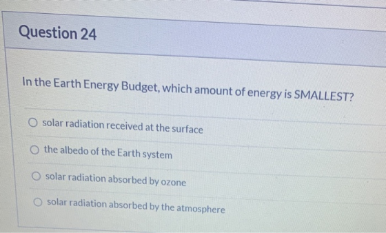 Question 24 In the Earth Energy Budget, which amount of energy is SMALLEST? O solar radiation received at the surface o the a