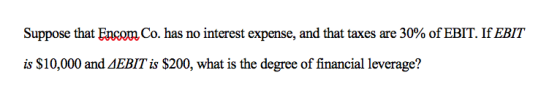 Suppose that Encore Co. has no interest expense, and that taxes are 30% of EBIT. IEBT is $10,000 and AEBIT is $200, what is the degree of financial leverage?