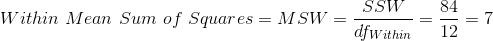 Within\ Mean\ Sum\ of\ Squares=MSW=\frac{SSW}{df_{Within}}=\frac{84}{12}=7