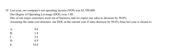 10 Last year, our companys net operating income (NOI) was $3,700,000. Our Degree of Operating Leverage (DOL) was 1.80. One o