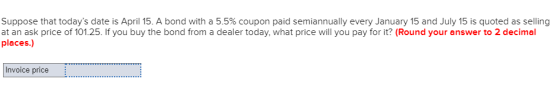 Suppose that todays date is April 15. A bond with a 5.5% coupon paid semiannually every January 15 and July 15 is quoted as