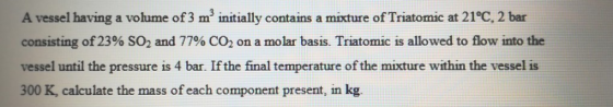 A vessel having a volume of 3 m’ initially contains a mixture of Triatomic at 21°C, 2 bar consisting of 23% SO2 and 77% CO2 o